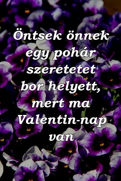 Öntsek önnek egy pohár szeretetet bor helyett, mert ma Valentin-nap van