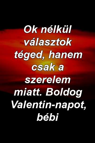 Ok nélkül választok téged, hanem csak a szerelem miatt. Boldog Valentin-napot, bébi