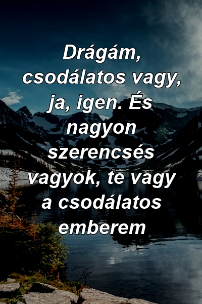 Drágám, csodálatos vagy, ja, igen. És nagyon szerencsés vagyok, te vagy a csodálatos emberem