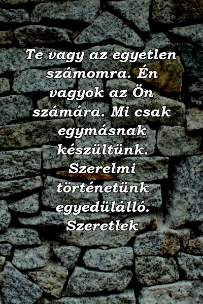 Te vagy az egyetlen számomra. Én vagyok az Ön számára. Mi csak egymásnak készültünk. Szerelmi történetünk egyedülálló. Szeretlek