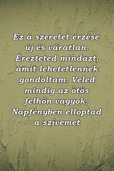 Ez a szeretet érzése új és váratlan. Érezteted mindazt, amit lehetetlennek gondoltam. Veled mindig az ötös felhőn vagyok. Napfényben elloptad a szívemet