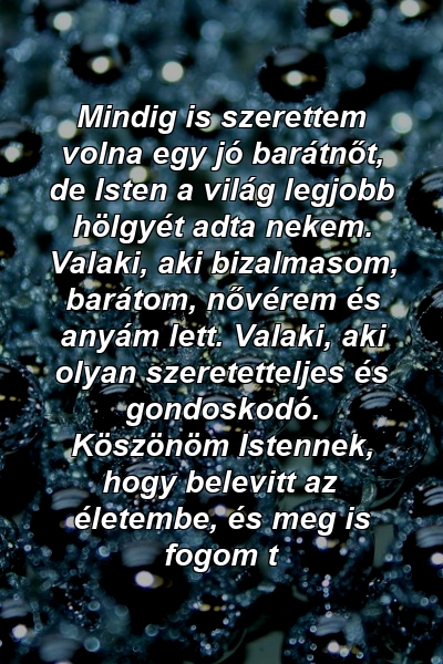 Mindig is szerettem volna egy jó barátnőt, de Isten a világ legjobb hölgyét adta nekem. Valaki, aki bizalmasom, barátom, nővérem és anyám lett. Valaki, aki olyan szeretetteljes és gondoskodó. Köszönöm Istennek, hogy belevitt az életembe, és meg is fogom t