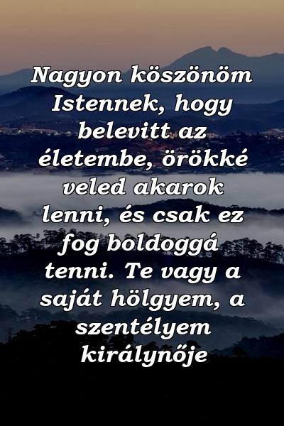 Nagyon köszönöm Istennek, hogy belevitt az életembe, örökké veled akarok lenni, és csak ez fog boldoggá tenni. Te vagy a saját hölgyem, a szentélyem királynője