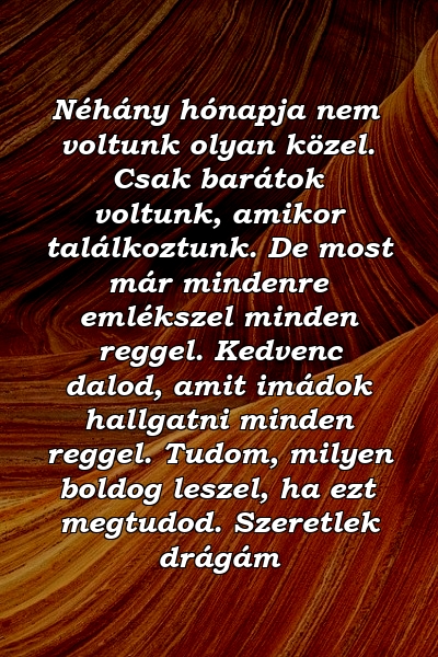 Néhány hónapja nem voltunk olyan közel. Csak barátok voltunk, amikor találkoztunk. De most már mindenre emlékszel minden reggel. Kedvenc dalod, amit imádok hallgatni minden reggel. Tudom, milyen boldog leszel, ha ezt megtudod. Szeretlek drágám