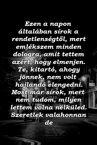 Ezen a napon általában sírok a rendetlenségtől, mert emlékszem minden dologra, amit tettem azért, hogy elmenjen. Te, kitartó, ahogy jönnek, nem volt hajlandó elengedni. Most már sírok, mert nem tudom, milyen lettem volna nélküled. Szeretlek valahonnan de