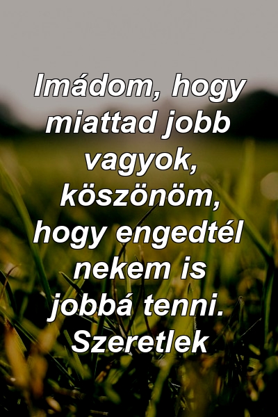 Imádom, hogy miattad jobb vagyok, köszönöm, hogy engedtél nekem is jobbá tenni. Szeretlek