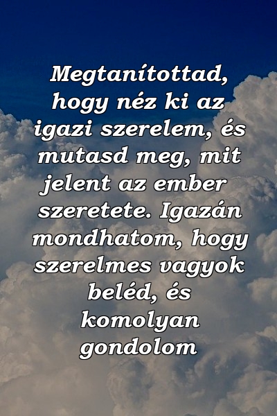 Megtanítottad, hogy néz ki az igazi szerelem, és mutasd meg, mit jelent az ember szeretete. Igazán mondhatom, hogy szerelmes vagyok beléd, és komolyan gondolom