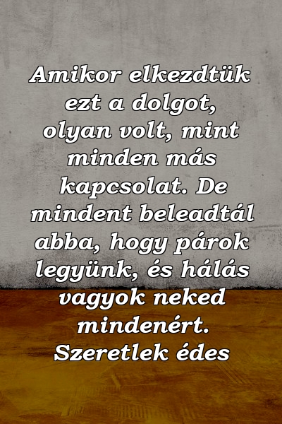 Amikor elkezdtük ezt a dolgot, olyan volt, mint minden más kapcsolat. De mindent beleadtál abba, hogy párok legyünk, és hálás vagyok neked mindenért. Szeretlek édes