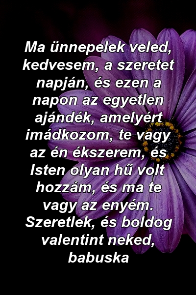 Ma ünnepelek veled, kedvesem, a szeretet napján, és ezen a napon az egyetlen ajándék, amelyért imádkozom, te vagy az én ékszerem, és Isten olyan hű volt hozzám, és ma te vagy az enyém. Szeretlek, és boldog valentint neked, babuska