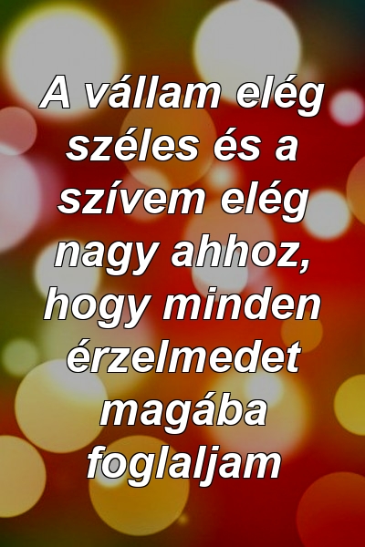 A vállam elég széles és a szívem elég nagy ahhoz, hogy minden érzelmedet magába foglaljam