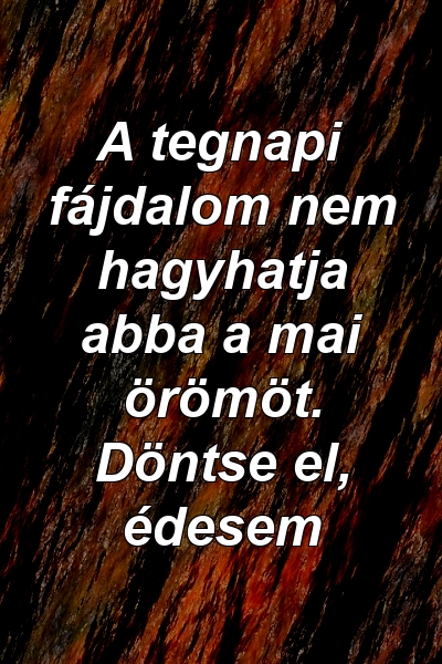 A tegnapi fájdalom nem hagyhatja abba a mai örömöt. Döntse el, édesem