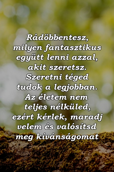 Rádöbbentesz, milyen fantasztikus együtt lenni azzal, akit szeretsz. Szeretni téged tudok a legjobban. Az életem nem teljes nélküled, ezért kérlek, maradj velem és valósítsd meg kívánságomat