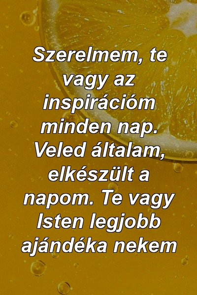 Szerelmem, te vagy az inspirációm minden nap. Veled általam, elkészült a napom. Te vagy Isten legjobb ajándéka nekem