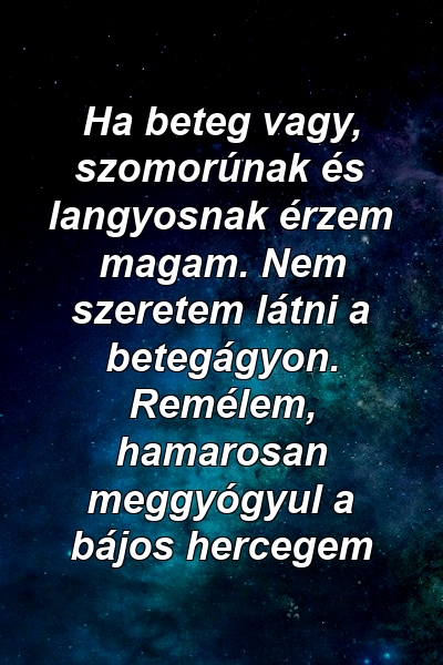 Ha beteg vagy, szomorúnak és langyosnak érzem magam. Nem szeretem látni a betegágyon. Remélem, hamarosan meggyógyul a bájos hercegem