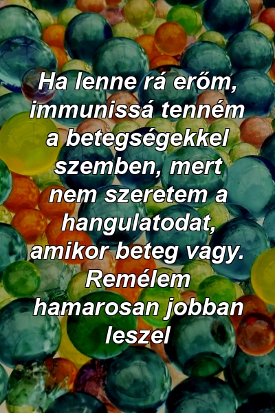 Ha lenne rá erőm, immunissá tenném a betegségekkel szemben, mert nem szeretem a hangulatodat, amikor beteg vagy. Remélem hamarosan jobban leszel