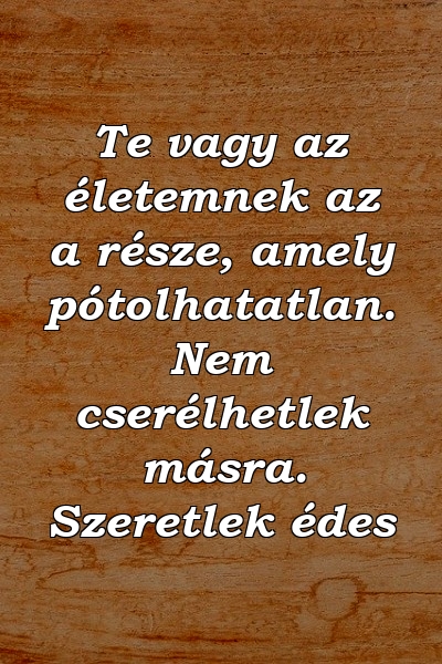 Te vagy az életemnek az a része, amely pótolhatatlan. Nem cserélhetlek másra. Szeretlek édes