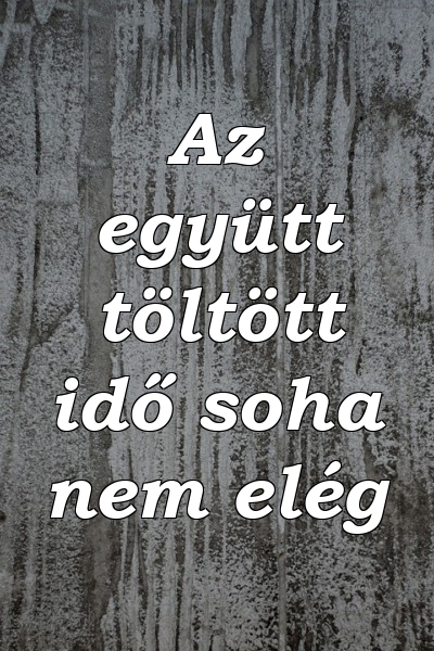 Az együtt töltött idő soha nem elég