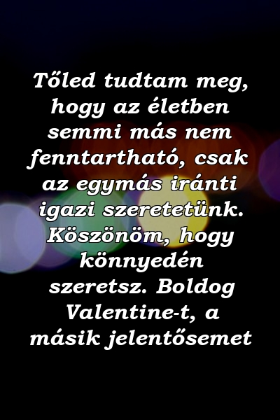 Tőled tudtam meg, hogy az életben semmi más nem fenntartható, csak az egymás iránti igazi szeretetünk. Köszönöm, hogy könnyedén szeretsz. Boldog Valentine-t, a másik jelentősemet