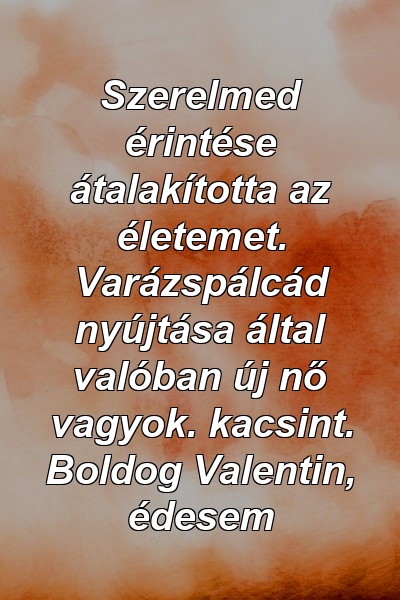 Szerelmed érintése átalakította az életemet. Varázspálcád nyújtása által valóban új nő vagyok. kacsint. Boldog Valentin, édesem