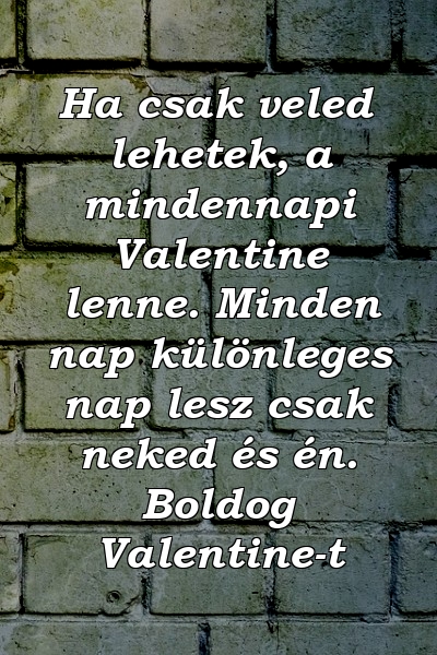 Ha csak veled lehetek, a mindennapi Valentine lenne. Minden nap különleges nap lesz csak neked és én. Boldog Valentine-t