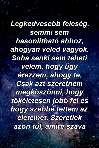 Legkedvesebb feleség, semmi sem hasonlítható ahhoz, ahogyan veled vagyok. Soha senki sem teheti velem, hogy úgy érezzem, ahogy te. Csak azt szeretném megköszönni, hogy tökéletesen jobb fél és hogy szebbé tettem az életemet. Szeretlek azon túl, amire szava