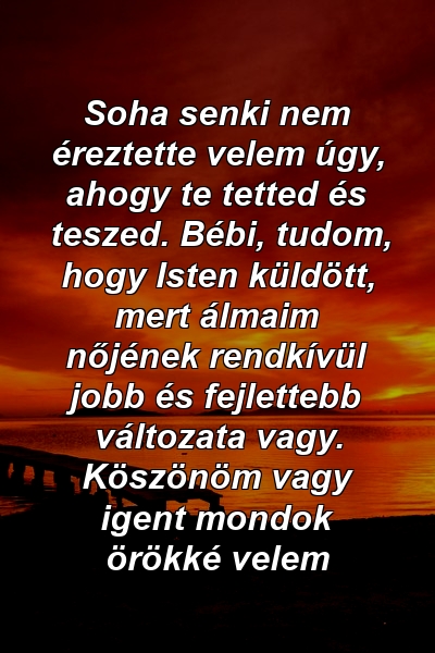 Soha senki nem éreztette velem úgy, ahogy te tetted és teszed. Bébi, tudom, hogy Isten küldött, mert álmaim nőjének rendkívül jobb és fejlettebb változata vagy. Köszönöm vagy igent mondok örökké velem