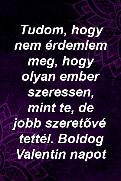 Tudom, hogy nem érdemlem meg, hogy olyan ember szeressen, mint te, de jobb szeretővé tettél. Boldog Valentin napot