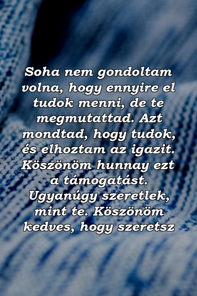 Soha nem gondoltam volna, hogy ennyire el tudok menni, de te megmutattad. Azt mondtad, hogy tudok, és elhoztam az igazit. Köszönöm hunnay ezt a támogatást. Ugyanúgy szeretlek, mint te. Köszönöm kedves, hogy szeretsz