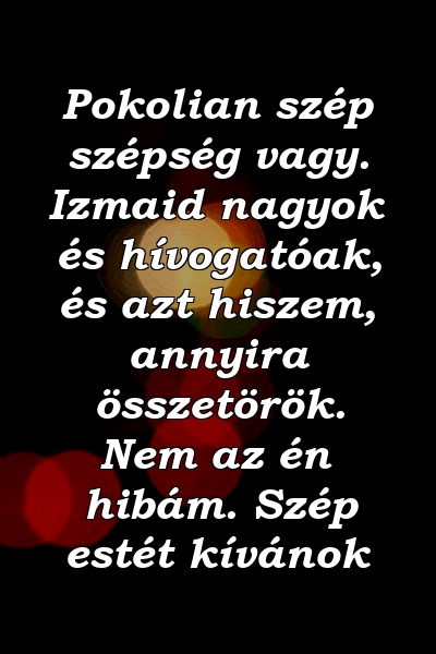 Pokolian szép szépség vagy. Izmaid nagyok és hívogatóak, és azt hiszem, annyira összetörök. Nem az én hibám. Szép estét kívánok