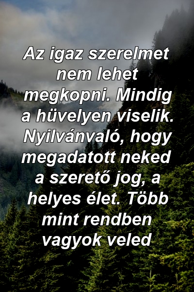 Az igaz szerelmet nem lehet megkopni. Mindig a hüvelyen viselik. Nyilvánvaló, hogy megadatott neked a szerető jog, a helyes élet. Több mint rendben vagyok veled