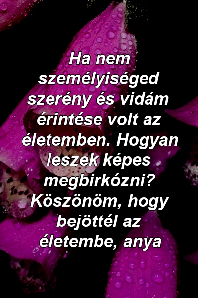 Ha nem személyiséged szerény és vidám érintése volt az életemben. Hogyan leszek képes megbirkózni? Köszönöm, hogy bejöttél az életembe, anya