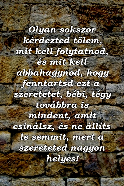 Olyan sokszor kérdezted tőlem, mit kell folytatnod, és mit kell abbahagynod, hogy fenntartsd ezt a szeretetet, bébi, tégy továbbra is mindent, amit csinálsz, és ne állíts le semmit, mert a szereteted nagyon helyes!