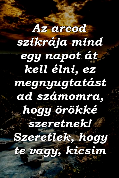 Az arcod szikrája mind egy napot át kell élni, ez megnyugtatást ad számomra, hogy örökké szeretnek! Szeretlek, hogy te vagy, kicsim