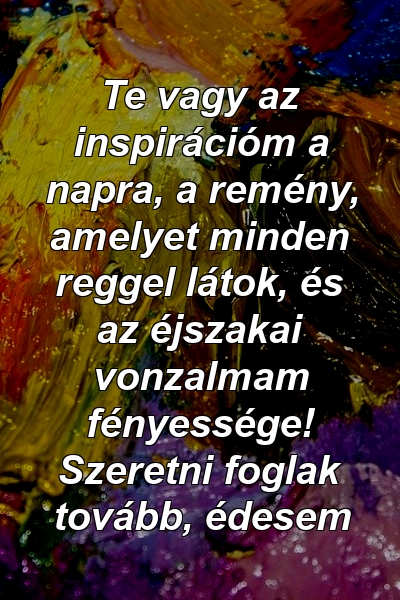 Te vagy az inspirációm a napra, a remény, amelyet minden reggel látok, és az éjszakai vonzalmam fényessége! Szeretni foglak tovább, édesem