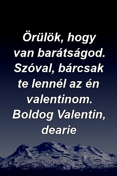 Örülök, hogy van barátságod. Szóval, bárcsak te lennél az én valentinom. Boldog Valentin, dearie