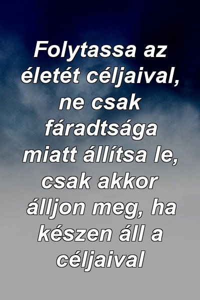 Folytassa az életét céljaival, ne csak fáradtsága miatt állítsa le, csak akkor álljon meg, ha készen áll a céljaival