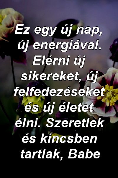 Ez egy új nap, új energiával. Elérni új sikereket, új felfedezéseket és új életet élni. Szeretlek és kincsben tartlak, Babe