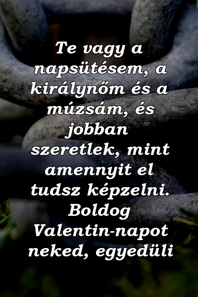 Te vagy a napsütésem, a királynőm és a múzsám, és jobban szeretlek, mint amennyit el tudsz képzelni. Boldog Valentin-napot neked, egyedüli