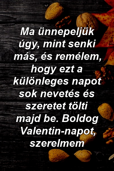 Ma ünnepeljük úgy, mint senki más, és remélem, hogy ezt a különleges napot sok nevetés és szeretet tölti majd be. Boldog Valentin-napot, szerelmem