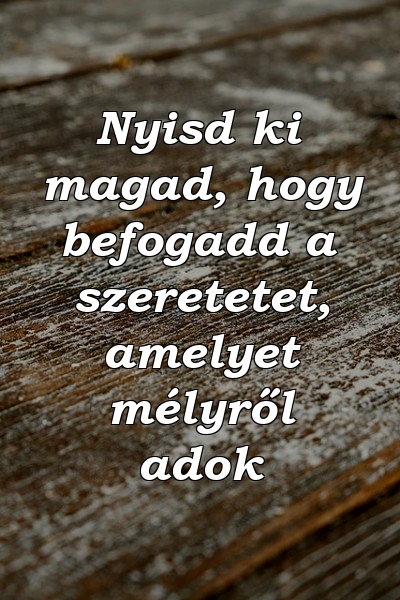 Nyisd ki magad, hogy befogadd a szeretetet, amelyet mélyről adok