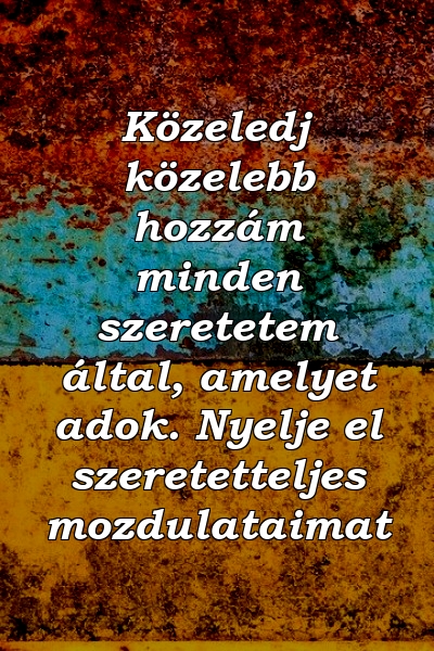 Közeledj közelebb hozzám minden szeretetem által, amelyet adok. Nyelje el szeretetteljes mozdulataimat