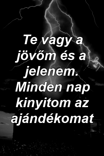 Te vagy a jövőm és a jelenem. Minden nap kinyitom az ajándékomat