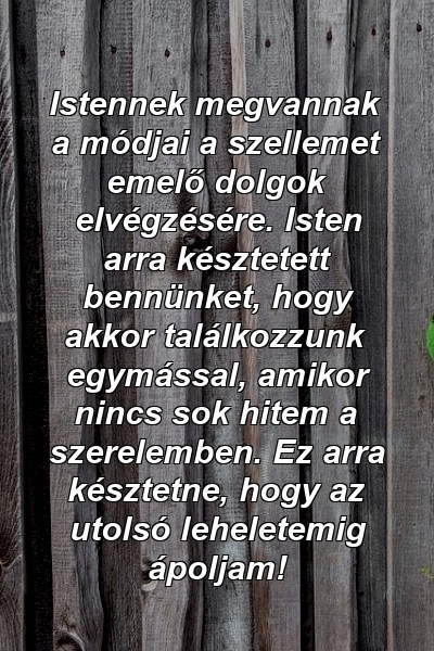 Istennek megvannak a módjai a szellemet emelő dolgok elvégzésére. Isten arra késztetett bennünket, hogy akkor találkozzunk egymással, amikor nincs sok hitem a szerelemben. Ez arra késztetne, hogy az utolsó leheletemig ápoljam!