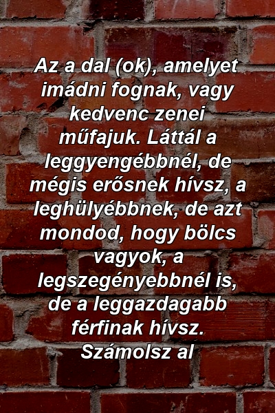 Az a dal (ok), amelyet imádni fognak, vagy kedvenc zenei műfajuk. Láttál a leggyengébbnél, de mégis erősnek hívsz, a leghülyébbnek, de azt mondod, hogy bölcs vagyok, a legszegényebbnél is, de a leggazdagabb férfinak hívsz. Számolsz al