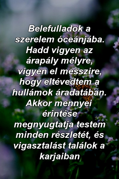 Belefulladok a szerelem óceánjába. Hadd vigyen az árapály mélyre, vigyen el messzire, hogy eltévedtem a hullámok áradatában. Akkor mennyei érintése megnyugtatja testem minden részletét, és vigasztalást találok a karjaiban