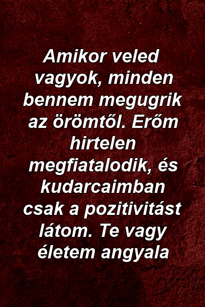 Amikor veled vagyok, minden bennem megugrik az örömtől. Erőm hirtelen megfiatalodik, és kudarcaimban csak a pozitivitást látom. Te vagy életem angyala