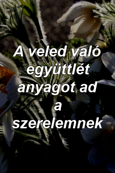 A veled való együttlét anyagot ad a szerelemnek