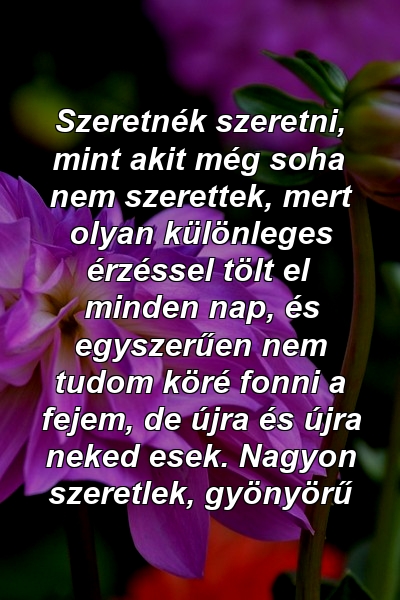 Szeretnék szeretni, mint akit még soha nem szerettek, mert olyan különleges érzéssel tölt el minden nap, és egyszerűen nem tudom köré fonni a fejem, de újra és újra neked esek. Nagyon szeretlek, gyönyörű