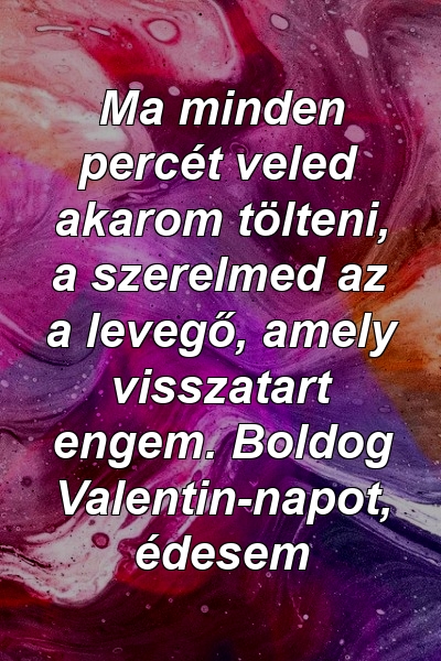 Ma minden percét veled akarom tölteni, a szerelmed az a levegő, amely visszatart engem. Boldog Valentin-napot, édesem