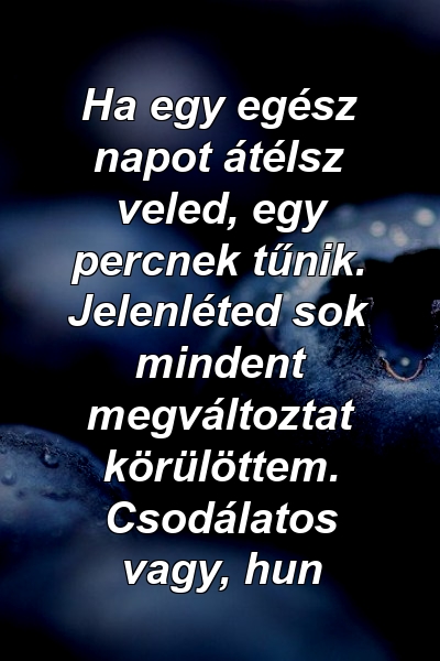 Ha egy egész napot átélsz veled, egy percnek tűnik. Jelenléted sok mindent megváltoztat körülöttem. Csodálatos vagy, hun